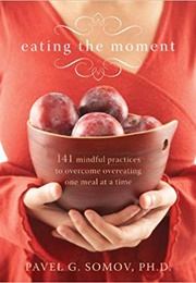 Eating the Moment: 141 Mindful Practices to Overcome Overeating One Meal at a Time (Pavel G. Somov)
