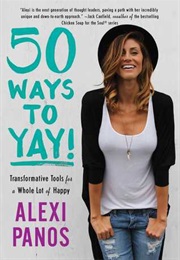 50 Ways to Yay!: Transformative Tools for Less Stress, More Presence, and a Whole Lot of Happy (Alexi Panos)