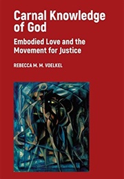 Carnal Knowledge of God: Embodied Love and the Movement for Justice (Rebecca M. M. Voelkel)