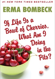 If Life Is a Bowl of Cherries What Am I Doing in the Pits? (Erma Bombeck)
