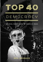 Top 40 Democracy: The Rival Mainstreams of American Music (Eric Weisbard)