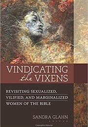 Vindicating the Vixens: Revisiting Sexualized, Vilified, and Marginalized Women of the Bible (Sandra L. Glahn)