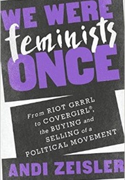 We Were Feminist Once: From Riot Grrl to Covergirl, the Buying and Selling of a Political Movement (Andi Zeisler)