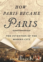 How Paris Became Paris: The Invention of the Modern City (Joan Dejean)