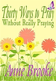 Thirty Ways to Pray Without Really Praying (Anne Brooke)