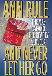 And Never Let Her Go: Thomas Capano: The Deadly Seducer (Ann Rule)