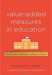 Value-Added Measures in Education: What Everybody Educator Needs to Know (Douglas N. Harris)