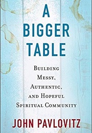 A Bigger Table: Building Messy, Authentic, and Hopeful Spiritual Community (John Pavlovitz)