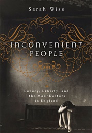 Inconvenient People: Lunacy, Liberty and the Mad-Doctors in England (Sarah Wise)