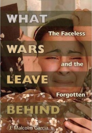 What Wars Leave Behind: The Faceless and the Forgotten (J. Malcolm Garcia)