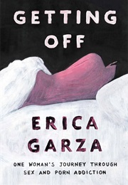 Getting Off: One Woman's Journey Through Sex and Porn Addiction (Erica Garza)