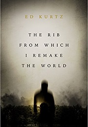 The Rib From Which I Remake the World (Ed Kurtz)
