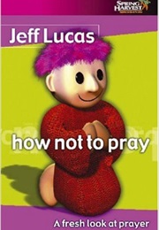 How Not to Pray (Jeff Lucas)