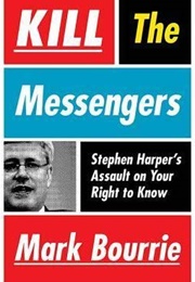 Kill the Messengers: Stephen Harper&#39;s Assault on Your Right to Know (Mark Bourrie)
