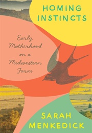 Homing Instincts: Early Motherhood on a Midwestern Farm (Sarah Menkedick)
