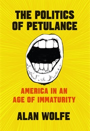 The Politics of Petulance: America in an Age of Immaturity (Alan Wolfe)