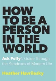 How to Be a Person in the World: Ask Polly's Guide Through the Paradoxes of Modern Life (Heather Havrilesky)