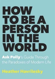 How to Be a Person in the World: Ask Polly&#39;s Guide Through the Paradoxes of Modern Life (Heather Havrilesky)