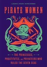 Pirate Women: The Princesses, Prostitutes, and Privateers Who Ruled the Seven Seas (Laura Sook Duncombe)