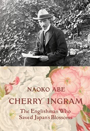 'Cherry' Ingram: The Englishman Who Saved Japan's Blossoms (Naoko Abe)