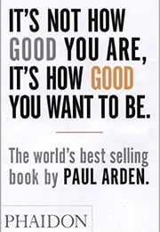 It&#39;s Not How Good You Are, It&#39;s How Good You Want to Be (Paul Arden)