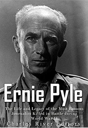 Ernie Pyle: The Life and Legacy of the Most Famous Journalist Killed in Battle During World War II (Charles River Editors)