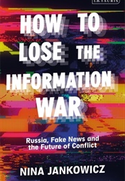 How to Lose the Information War: Russia, Fake News and the Future of Conflict (Nina Jankowicz)