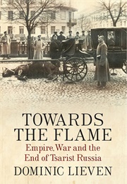 Towards the Flame: Empire, War and the End of Tsarist Russia (Dominic Lieven)