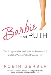 Barbie and Ruth: The Story of the World&#39;s Most Famous Doll and the Woman Who Created Her (Robin Gerber)