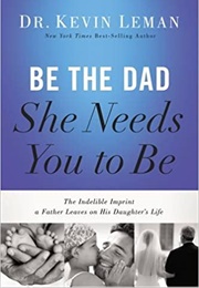 Be the Dad She Needs You to Be: The Indelible Imprint a Father Leaves on His Daughter's Life (Kevin Leman)