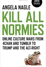 Kill All Normies: Online Culture Wars From 4Chan and Tumblr to Trump and the Alt-Right (Angela Nagle)