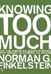 Knowing Too Much: Why the American Jewish Romance With Israel Is Coming to an End (Norman G. Finkelstein)