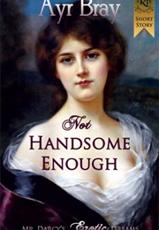 Not Handsome Enough (The Waking Dreams of Fitzwilliam Darcy, #1) (Ayr Bray)