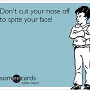 Cut off Your Nose to Spite Your Face