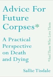 Advice for Future Corpses (And Those Who Love Them) (Sallie Tisdale)