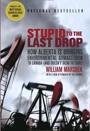 Stupid to the Last Drop: How Alberta Is Bringing Environmental Armageddon to Canada (William Marsden)
