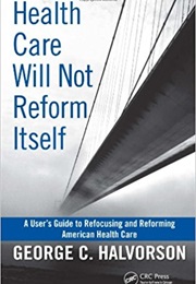 Health Care Will Not Reform Itself: A User's Guide to Refocusing and Reforming American Health Care (George C. Halvorson)