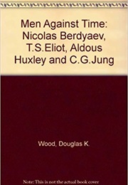 Men Against Time : Nicolas Berdyaev, T.S. Eliot, Aldous Huxley & C.G. Jung (Douglas Kellogg Wood)