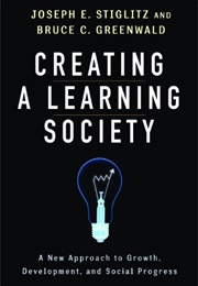 Creating a Learning Society: A New Approach to Growth, Development, and Social Progress (Joseph E. Stiglitz and Bruce C. Greenwald)