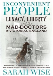 Inconvenient People: Lunacy, Liberty and the Mad-Doctors in Victorian England (Sarah Wise)