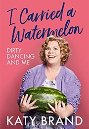 I Carried a Watermelon: Dirty Dancing and Me (Katy Brand)