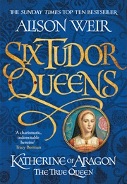 Six Tudor Queens: Katherine of Aragon, the True Queen (Alison Weir)