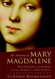 The Meaning of Mary Magdalene: Discovering the Woman at the Heart of Christianity (Cynthia Bourgeault)