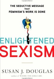 Enlightened Sexism: The Seductive Message That Feminism's Work Is Done (Susan J. Douglas)