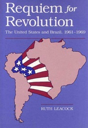 Requiem for Revolution: United States and Brazil, 1961-69 (Ruth Leacock)