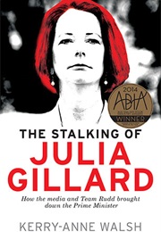 The Stalking of Julia Gillard: How the Media &amp; Team Rudd Contrived to Bring Down the Prime Minister (Kerry-Anne Walsh)