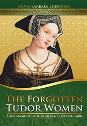 The Forgotten Tudor Women: Anne Seymour, Jane Dudley & Elisabeth Parr (Sylvia Barbara Soberton)
