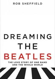Dreaming the Beatles: The Love Story of One Band and the Whole World (Rob Sheffield)