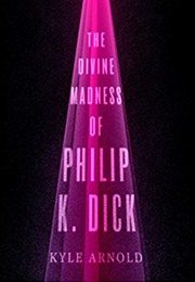 The Divine Madness of Philip K. Dick (Kyle Arnold)