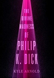 The Divine Madness of Philip K. Dick (Kyle Arnold)